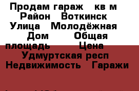 Продам гараж 15кв.м › Район ­ Воткинск › Улица ­ Молодёжная › Дом ­ 1 › Общая площадь ­ 15 › Цена ­ 55 - Удмуртская респ. Недвижимость » Гаражи   